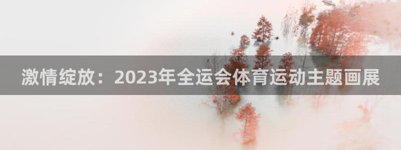 球王会体育：激情绽放：2023年全运会体育运动主题画展