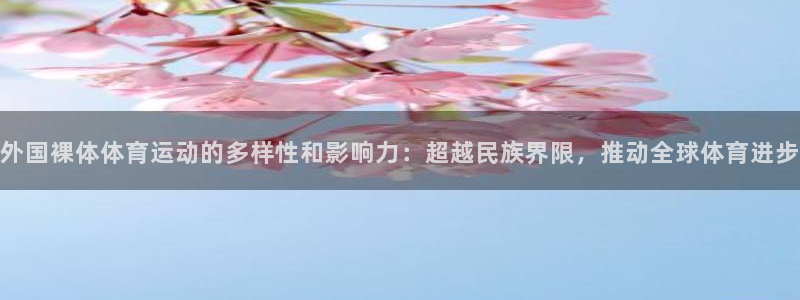 球王会体育：外国裸体体育运动的多样性和影响力：超越民族界限，推动全球体育进步